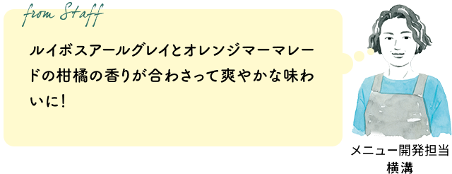 ルイボスアールグレイとオレンジマーマレードの柑橘の香りが合わさって爽やかな味わいに!(メニュー開発担当 横溝)